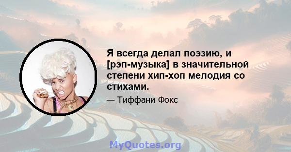 Я всегда делал поэзию, и [рэп-музыка] в значительной степени хип-хоп мелодия со стихами.