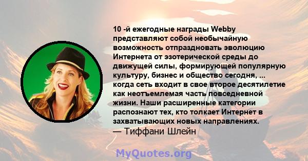 10 -й ежегодные награды Webby представляют собой необычайную возможность отпраздновать эволюцию Интернета от эзотерической среды до движущей силы, формирующей популярную культуру, бизнес и общество сегодня, ... когда