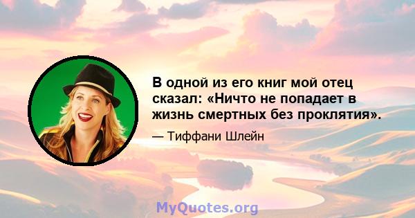 В одной из его книг мой отец сказал: «Ничто не попадает в жизнь смертных без проклятия».