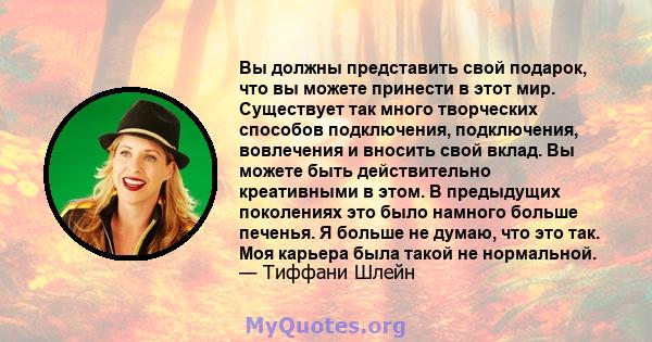 Вы должны представить свой подарок, что вы можете принести в этот мир. Существует так много творческих способов подключения, подключения, вовлечения и вносить свой вклад. Вы можете быть действительно креативными в этом. 