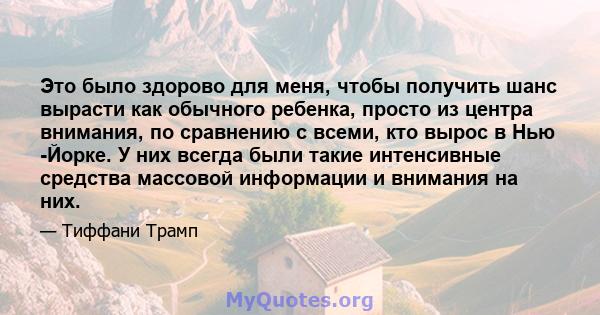 Это было здорово для меня, чтобы получить шанс вырасти как обычного ребенка, просто из центра внимания, по сравнению с всеми, кто вырос в Нью -Йорке. У них всегда были такие интенсивные средства массовой информации и