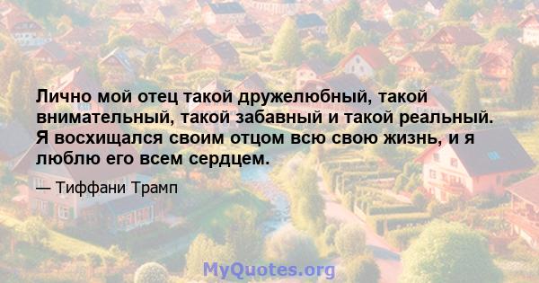 Лично мой отец такой дружелюбный, такой внимательный, такой забавный и такой реальный. Я восхищался своим отцом всю свою жизнь, и я люблю его всем сердцем.