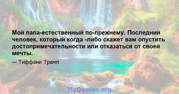 Мой папа-естественный по-прежнему. Последний человек, который когда -либо скажет вам опустить достопримечательности или отказаться от своей мечты.