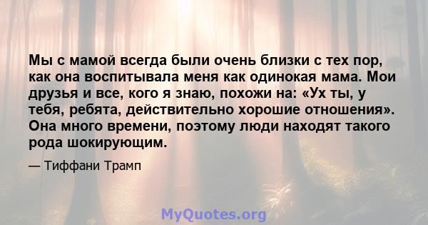 Мы с мамой всегда были очень близки с тех пор, как она воспитывала меня как одинокая мама. Мои друзья и все, кого я знаю, похожи на: «Ух ты, у тебя, ребята, действительно хорошие отношения». Она много времени, поэтому