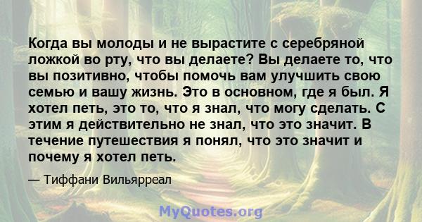 Когда вы молоды и не вырастите с серебряной ложкой во рту, что вы делаете? Вы делаете то, что вы позитивно, чтобы помочь вам улучшить свою семью и вашу жизнь. Это в основном, где я был. Я хотел петь, это то, что я знал, 