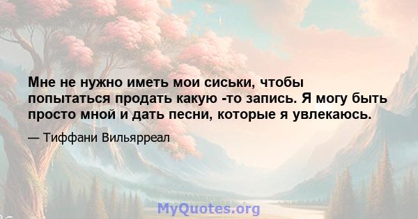 Мне не нужно иметь мои сиськи, чтобы попытаться продать какую -то запись. Я могу быть просто мной и дать песни, которые я увлекаюсь.