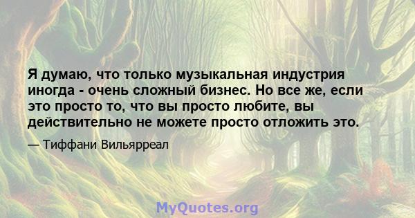 Я думаю, что только музыкальная индустрия иногда - очень сложный бизнес. Но все же, если это просто то, что вы просто любите, вы действительно не можете просто отложить это.