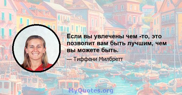 Если вы увлечены чем -то, это позволит вам быть лучшим, чем вы можете быть.