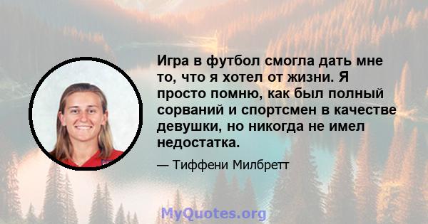 Игра в футбол смогла дать мне то, что я хотел от жизни. Я просто помню, как был полный сорваний и спортсмен в качестве девушки, но никогда не имел недостатка.