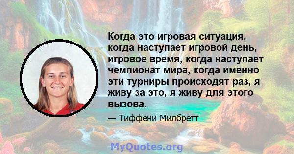 Когда это игровая ситуация, когда наступает игровой день, игровое время, когда наступает чемпионат мира, когда именно эти турниры происходят раз, я живу за это, я живу для этого вызова.