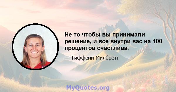 Не то чтобы вы принимали решение, и все внутри вас на 100 процентов счастлива.