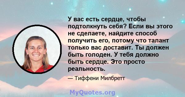 У вас есть сердце, чтобы подтолкнуть себя? Если вы этого не сделаете, найдите способ получить его, потому что талант только вас доставит. Ты должен быть голоден. У тебя должно быть сердце. Это просто реальность.