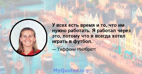 У всех есть время и то, что им нужно работать. Я работал через это, потому что я всегда хотел играть в футбол.