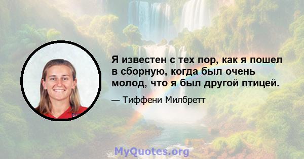 Я известен с тех пор, как я пошел в сборную, когда был очень молод, что я был другой птицей.