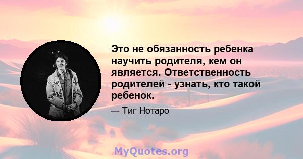 Это не обязанность ребенка научить родителя, кем он является. Ответственность родителей - узнать, кто такой ребенок.