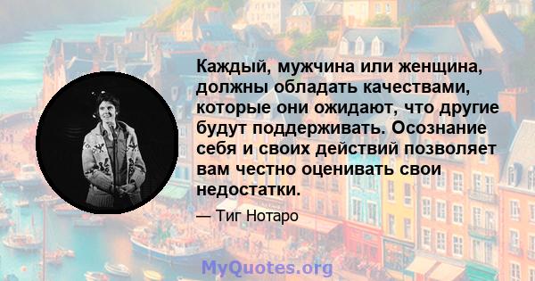 Каждый, мужчина или женщина, должны обладать качествами, которые они ожидают, что другие будут поддерживать. Осознание себя и своих действий позволяет вам честно оценивать свои недостатки.