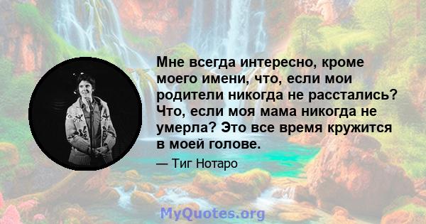 Мне всегда интересно, кроме моего имени, что, если мои родители никогда не расстались? Что, если моя мама никогда не умерла? Это все время кружится в моей голове.