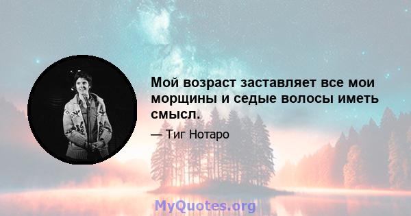 Мой возраст заставляет все мои морщины и седые волосы иметь смысл.