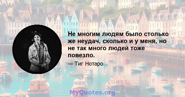 Не многим людям было столько же неудач, сколько и у меня, но не так много людей тоже повезло.