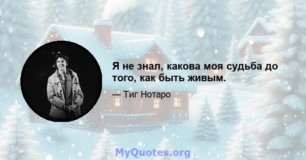 Я не знал, какова моя судьба до того, как быть живым.