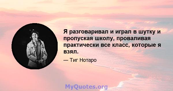 Я разговаривал и играл в шутку и пропуская школу, проваливая практически все класс, которые я взял.