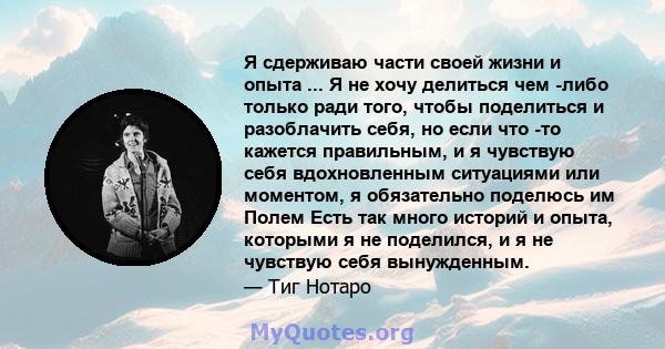 Я сдерживаю части своей жизни и опыта ... Я не хочу делиться чем -либо только ради того, чтобы поделиться и разоблачить себя, но если что -то кажется правильным, и я чувствую себя вдохновленным ситуациями или моментом,