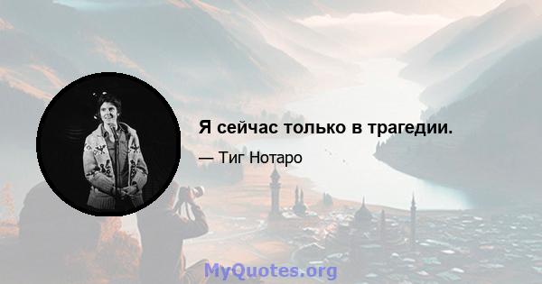 Я сейчас только в трагедии.