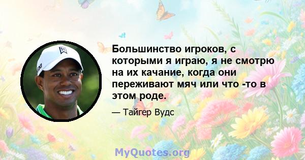 Большинство игроков, с которыми я играю, я не смотрю на их качание, когда они переживают мяч или что -то в этом роде.