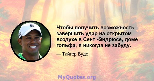 Чтобы получить возможность завершить удар на открытом воздухе в Сент -Эндрюсе, доме гольфа, я никогда не забуду.