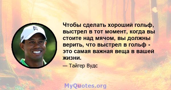 Чтобы сделать хороший гольф, выстрел в тот момент, когда вы стоите над мячом, вы должны верить, что выстрел в гольф - это самая важная веща в вашей жизни.