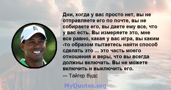 Дни, когда у вас просто нет, вы не отправляете его по почте, вы не собираете его, вы даете ему все, что у вас есть. Вы измеряете это, мне все равно, какая у вас игра, вы каким -то образом пытаетесь найти способ сделать