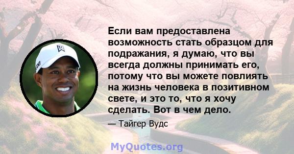 Если вам предоставлена ​​возможность стать образцом для подражания, я думаю, что вы всегда должны принимать его, потому что вы можете повлиять на жизнь человека в позитивном свете, и это то, что я хочу сделать. Вот в