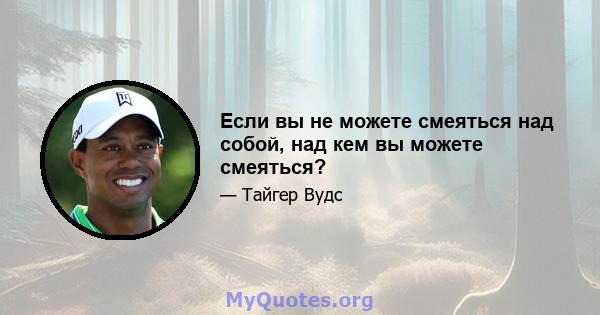 Если вы не можете смеяться над собой, над кем вы можете смеяться?