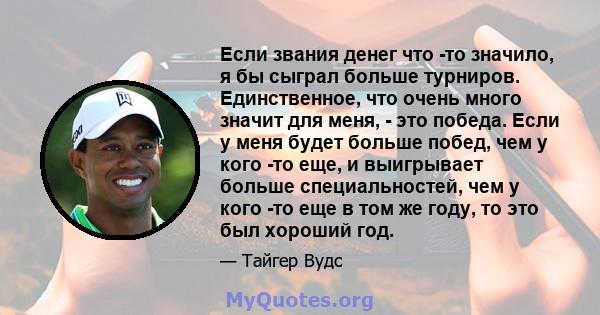 Если звания денег что -то значило, я бы сыграл больше турниров. Единственное, что очень много значит для меня, - это победа. Если у меня будет больше побед, чем у кого -то еще, и выигрывает больше специальностей, чем у