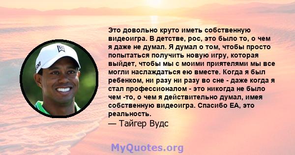 Это довольно круто иметь собственную видеоигра. В детстве, рос, это было то, о чем я даже не думал. Я думал о том, чтобы просто попытаться получить новую игру, которая выйдет, чтобы мы с моими приятелями мы все могли