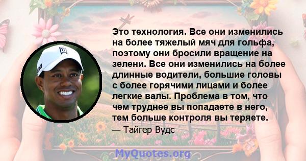 Это технология. Все они изменились на более тяжелый мяч для гольфа, поэтому они бросили вращение на зелени. Все они изменились на более длинные водители, большие головы с более горячими лицами и более легкие валы.