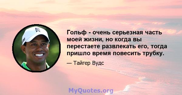 Гольф - очень серьезная часть моей жизни, но когда вы перестаете развлекать его, тогда пришло время повесить трубку.