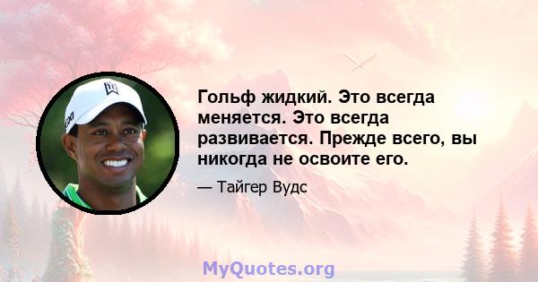 Гольф жидкий. Это всегда меняется. Это всегда развивается. Прежде всего, вы никогда не освоите его.