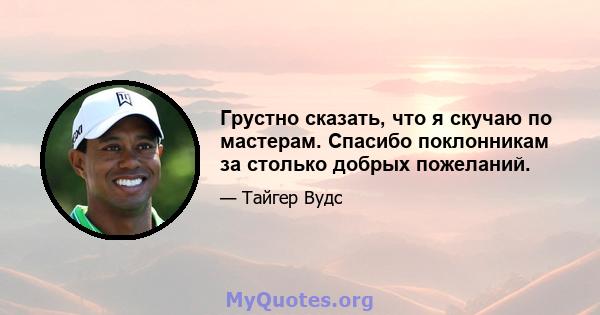 Грустно сказать, что я скучаю по мастерам. Спасибо поклонникам за столько добрых пожеланий.