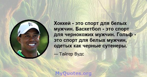 Хоккей - это спорт для белых мужчин. Баскетбол - это спорт для чернокожих мужчин. Гольф - это спорт для белых мужчин, одетых как черные сутенеры.