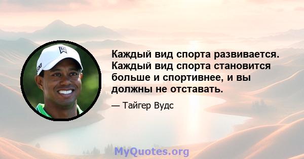 Каждый вид спорта развивается. Каждый вид спорта становится больше и спортивнее, и вы должны не отставать.