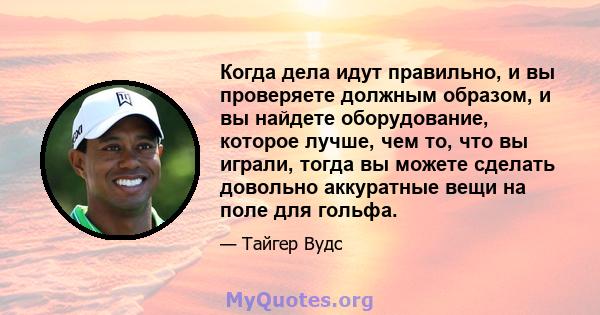 Когда дела идут правильно, и вы проверяете должным образом, и вы найдете оборудование, которое лучше, чем то, что вы играли, тогда вы можете сделать довольно аккуратные вещи на поле для гольфа.