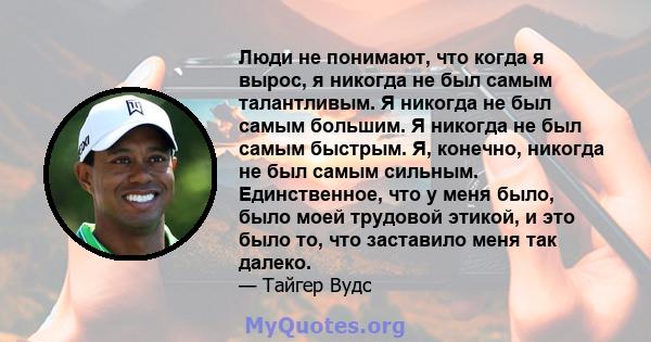 Люди не понимают, что когда я вырос, я никогда не был самым талантливым. Я никогда не был самым большим. Я никогда не был самым быстрым. Я, конечно, никогда не был самым сильным. Единственное, что у меня было, было моей 