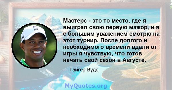 Мастерс - это то место, где я выиграл свою первую мажор, и я с большим уважением смотрю на этот турнир. После долгого и необходимого времени вдали от игры я чувствую, что готов начать свой сезон в Августе.