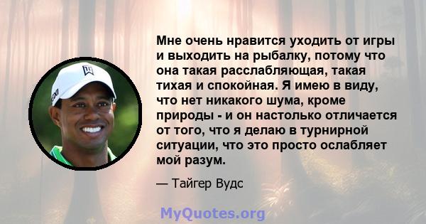 Мне очень нравится уходить от игры и выходить на рыбалку, потому что она такая расслабляющая, такая тихая и спокойная. Я имею в виду, что нет никакого шума, кроме природы - и он настолько отличается от того, что я делаю 