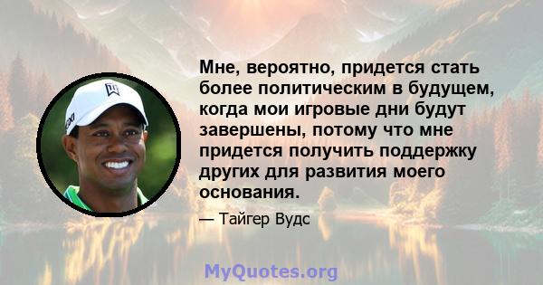 Мне, вероятно, придется стать более политическим в будущем, когда мои игровые дни будут завершены, потому что мне придется получить поддержку других для развития моего основания.