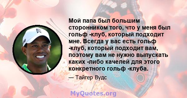 Мой папа был большим сторонником того, что у меня был гольф -клуб, который подходит мне. Всегда у вас есть гольф -клуб, который подходит вам, поэтому вам не нужно выпускать каких -либо качелей для этого конкретного