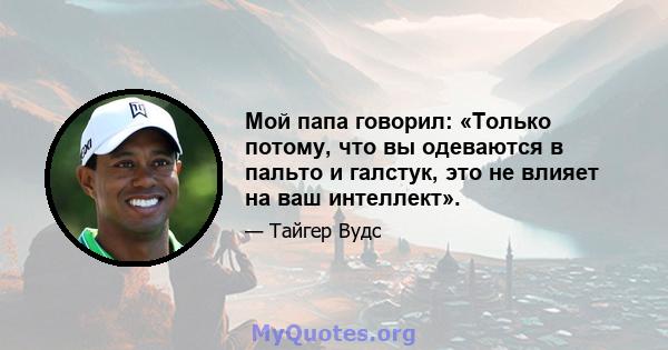 Мой папа говорил: «Только потому, что вы одеваются в пальто и галстук, это не влияет на ваш интеллект».