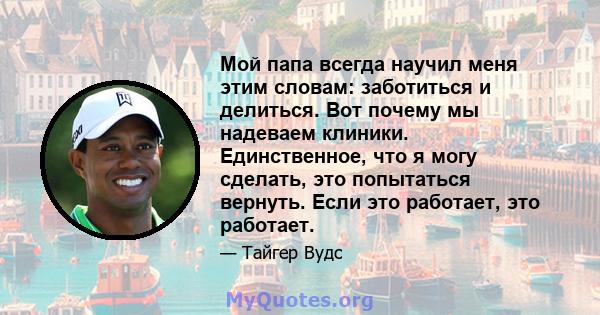 Мой папа всегда научил меня этим словам: заботиться и делиться. Вот почему мы надеваем клиники. Единственное, что я могу сделать, это попытаться вернуть. Если это работает, это работает.