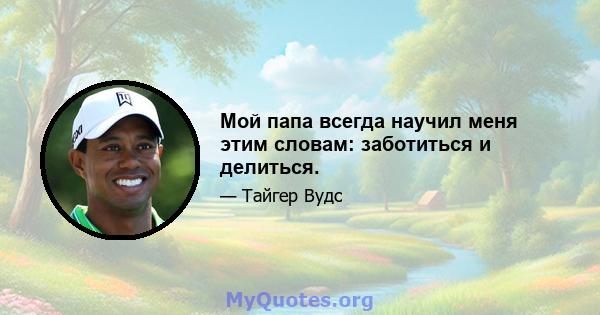 Мой папа всегда научил меня этим словам: заботиться и делиться.